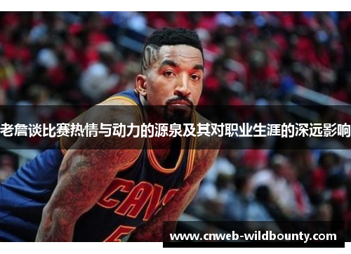 老詹谈比赛热情与动力的源泉及其对职业生涯的深远影响 老詹谈比赛热情与动力的源泉及其对职业生涯的深远影响