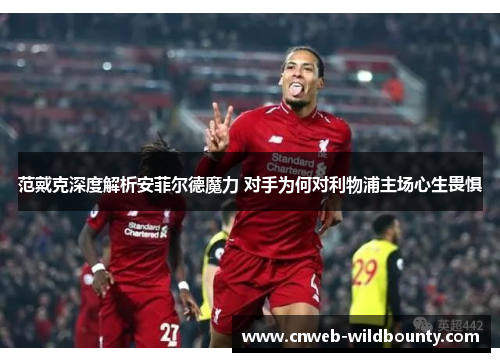 范戴克深度解析安菲尔德魔力 对手为何对利物浦主场心生畏惧 范戴克深度解析安菲尔德魔力 对手为何对利物浦主场心生畏惧
