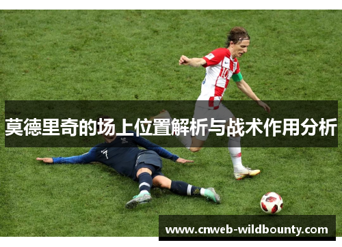 莫德里奇的场上位置解析与战术作用分析 莫德里奇的场上位置解析与战术作用分析