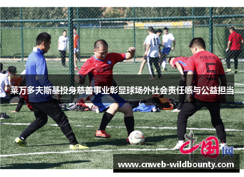 莱万多夫斯基投身慈善事业彰显球场外社会责任感与公益担当