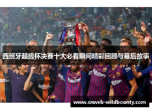 西班牙超级杯决赛十大必看瞬间精彩回顾与幕后故事 西班牙超级杯决赛十大必看瞬间精彩回顾与幕后故事