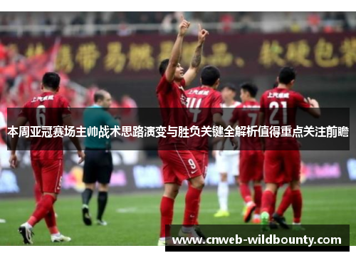 本周亚冠赛场主帅战术思路演变与胜负关键全解析值得重点关注前瞻