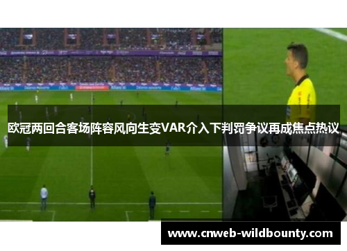 欧冠两回合客场阵容风向生变VAR介入下判罚争议再成焦点热议