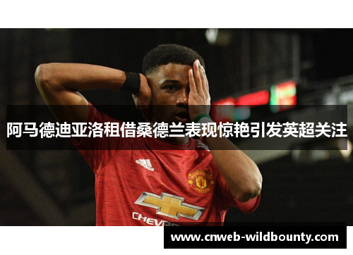 阿马德迪亚洛租借桑德兰表现惊艳引发英超关注