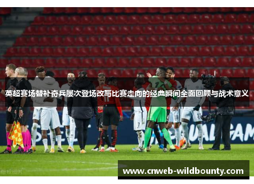 英超赛场替补奇兵屡次登场改写比赛走向的经典瞬间全面回顾与战术意义