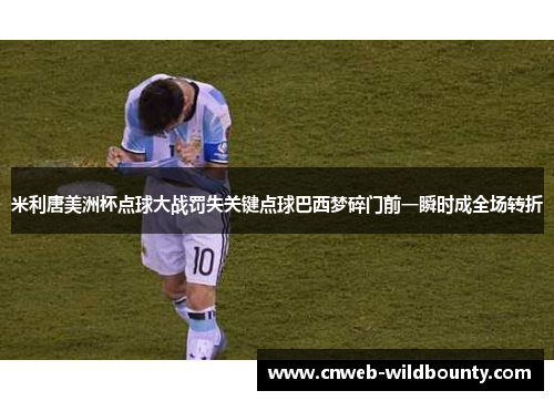 米利唐美洲杯点球大战罚失关键点球巴西梦碎门前一瞬时成全场转折